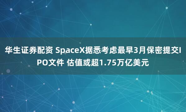 华生证券配资 SpaceX据悉考虑最早3月保密提交IPO文件 估值或超1.75万亿美元