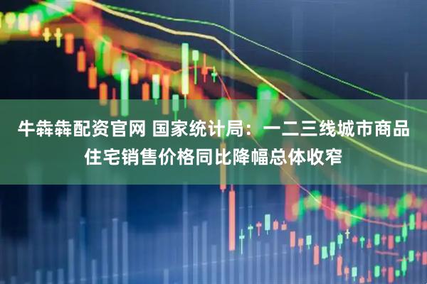 牛犇犇配资官网 国家统计局：一二三线城市商品住宅销售价格同比降幅总体收窄