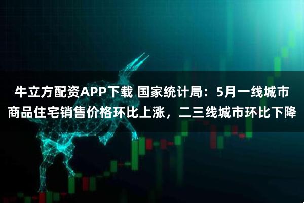 牛立方配资APP下载 国家统计局：5月一线城市商品住宅销售价格环比上涨，二三线城市环比下降