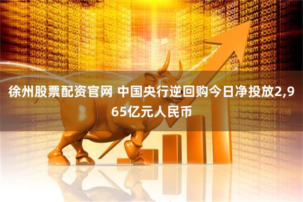 徐州股票配资官网 中国央行逆回购今日净投放2,965亿元人民币