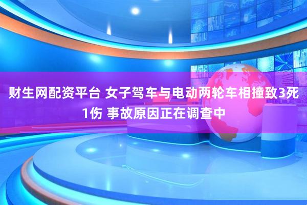 财生网配资平台 女子驾车与电动两轮车相撞致3死1伤 事故原因正在调查中