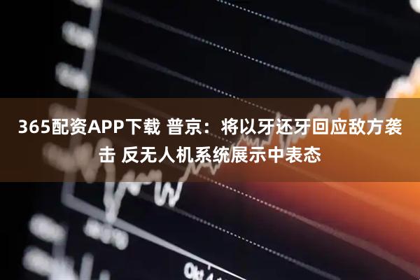 365配资APP下载 普京：将以牙还牙回应敌方袭击 反无人机系统展示中表态