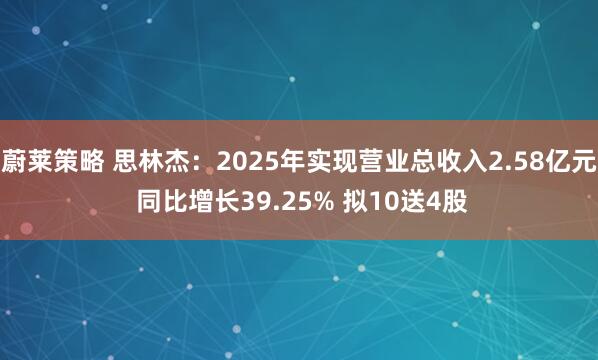 蔚莱策略 思林杰：2025年实现营业总收入2.58亿元 同比增长39.25% 拟10送4股