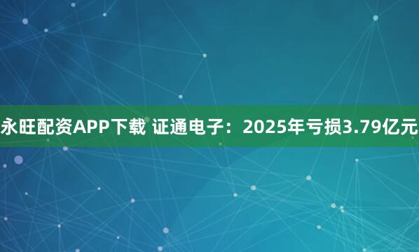 永旺配资APP下载 证通电子：2025年亏损3.79亿元